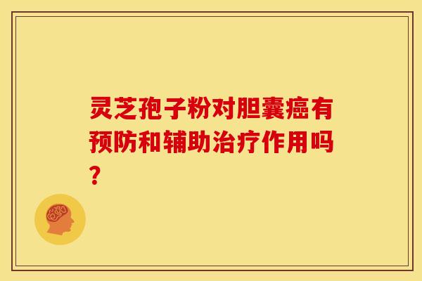 灵芝孢子粉对胆囊癌有预防和辅助治疗作用吗？