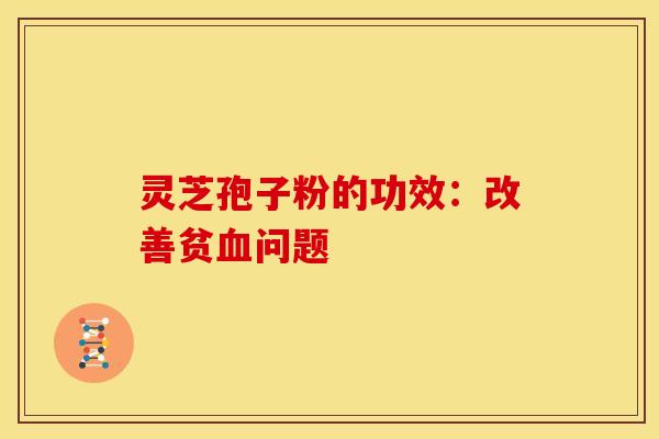 灵芝孢子粉的功效：改善贫血问题