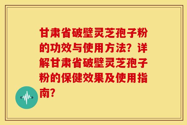 甘肃省破壁灵芝孢子粉的功效与使用方法?详解甘肃省破壁灵芝孢子粉的保健效果及使用指南?
