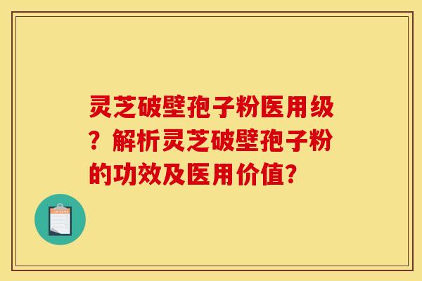 灵芝破壁孢子粉医用级？解析灵芝破壁孢子粉的功效及医用价值？
