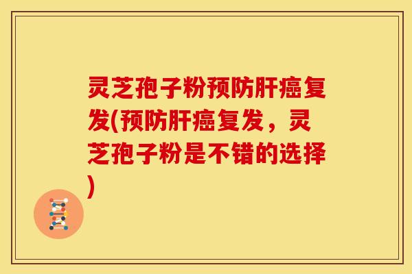 灵芝孢子粉预防肝癌复发(预防肝癌复发,灵芝孢子粉是不错的选择)