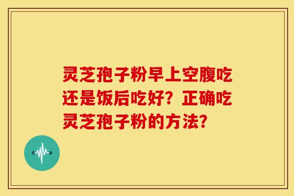 灵芝孢子粉早上空腹吃还是饭后吃好?正确吃灵芝孢子粉的方法?