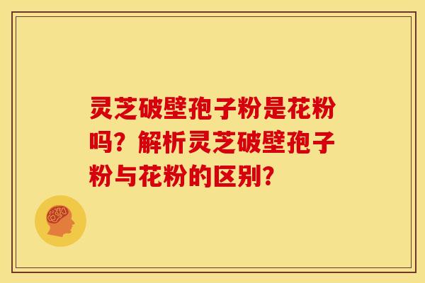 灵芝破壁孢子粉是花粉吗?解析灵芝破壁孢子粉与花粉的区别?