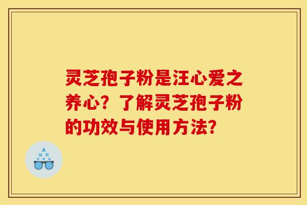 灵芝孢子粉是汪心爱之养心?了解灵芝孢子粉的功效与使用方法?