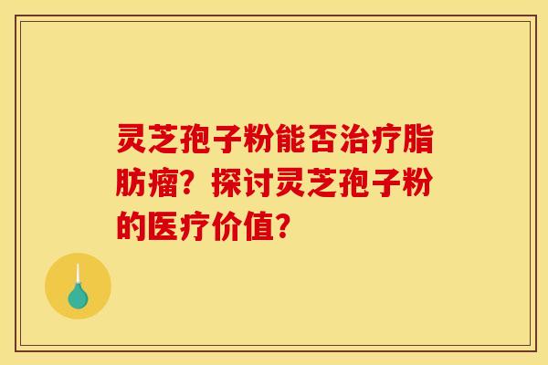 灵芝孢子粉能否治疗脂肪瘤?探讨灵芝孢子粉的医疗价值?