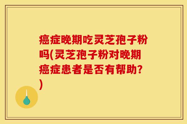 癌症晚期吃灵芝孢子粉吗(灵芝孢子粉对晚期癌症患者是否有帮助?)