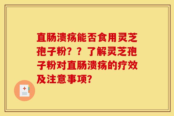 直肠溃疡能否食用灵芝孢子粉？？了解灵芝孢子粉对直肠溃疡的疗效及注意事项？