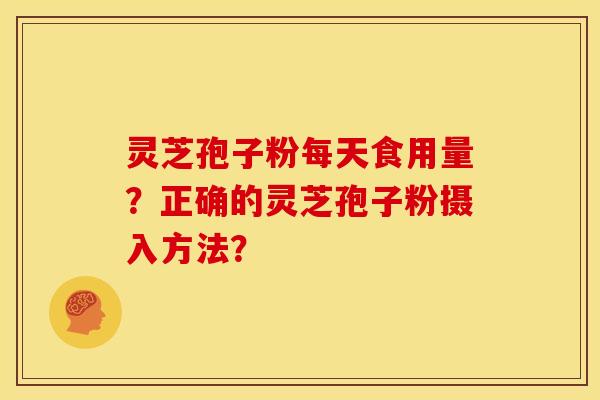 灵芝孢子粉每天食用量？正确的灵芝孢子粉摄入方法？