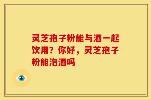 灵芝孢子粉能与酒一起饮用?你好,灵芝孢子粉能泡酒吗