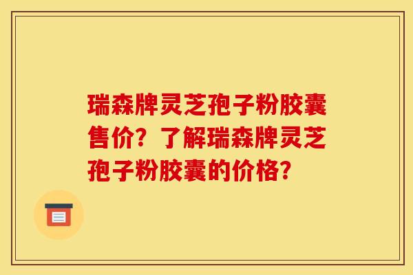 瑞森牌灵芝孢子粉胶囊售价?了解瑞森牌灵芝孢子粉胶囊的价格?