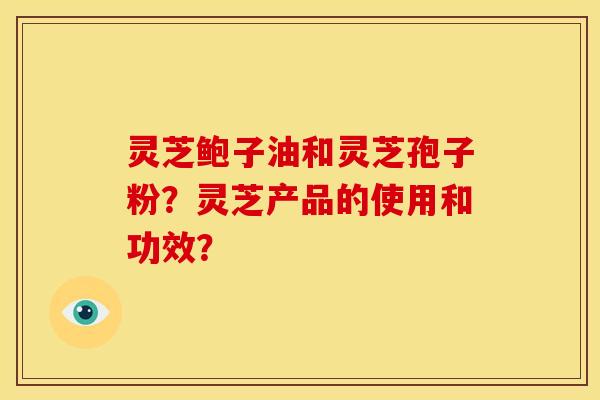 灵芝鲍子油和灵芝孢子粉？灵芝产品的使用和功效？