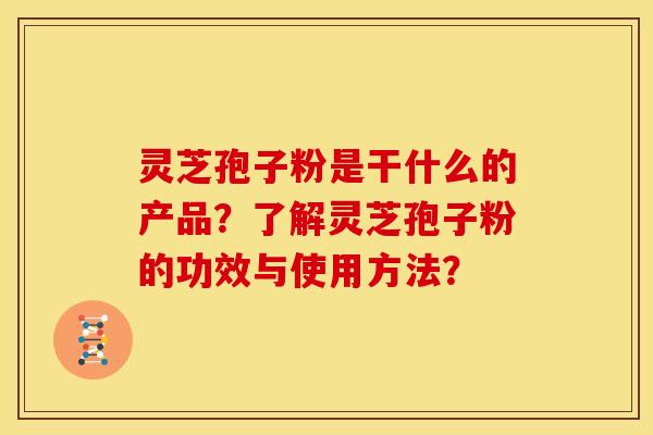 灵芝孢子粉是干什么的产品?了解灵芝孢子粉的功效与使用方法?
