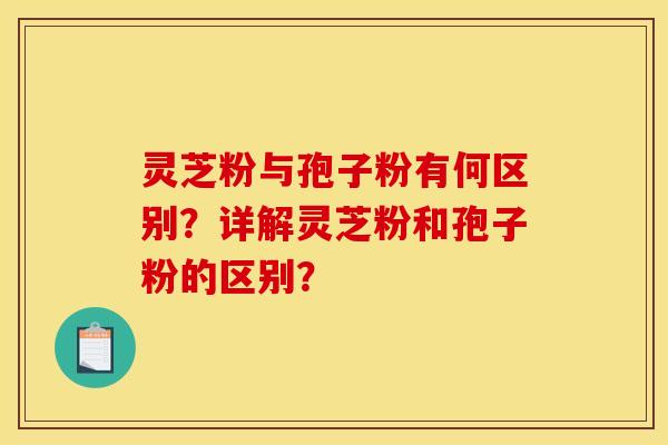 灵芝粉与孢子粉有何区别?详解灵芝粉和孢子粉的区别?