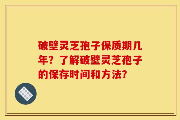 破壁灵芝孢子保质期几年？了解破壁灵芝孢子的保存时间和方法？