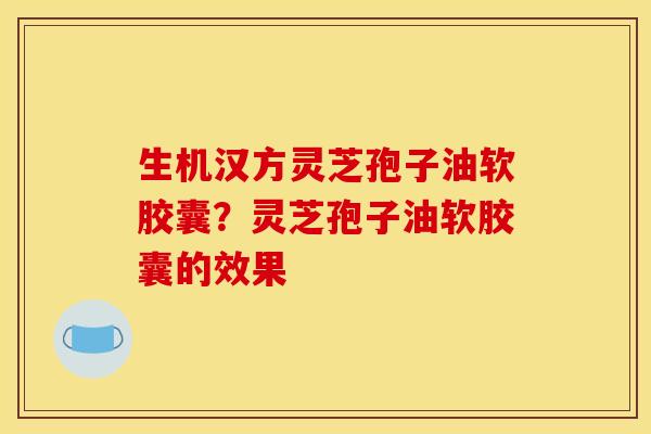 生机汉方灵芝孢子油软胶囊?灵芝孢子油软胶囊的效果