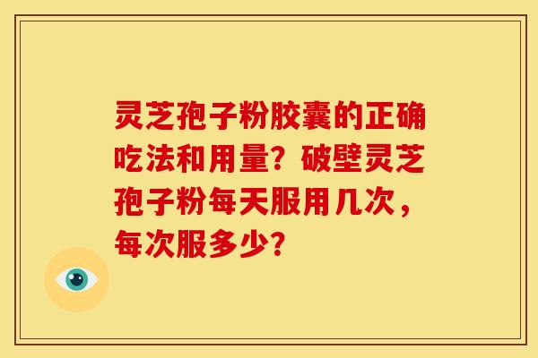 灵芝孢子粉胶囊的正确吃法和用量？破壁灵芝孢子粉每天服用几次，每次服多少？