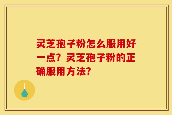 灵芝孢子粉怎么服用好一点？灵芝孢子粉的正确服用方法？