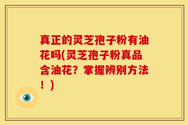 真正的灵芝孢子粉有油花吗(灵芝孢子粉真品含油花？掌握辨别方法！)