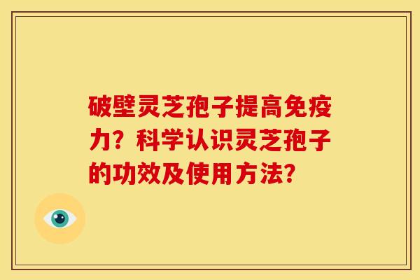 破壁灵芝孢子提高免疫力？科学认识灵芝孢子的功效及使用方法？