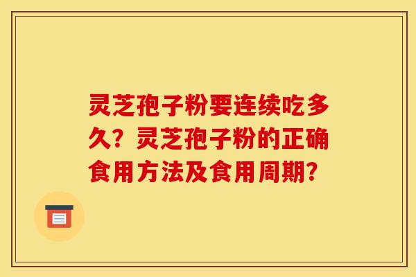 灵芝孢子粉要连续吃多久?灵芝孢子粉的正确食用方法及食用周期?