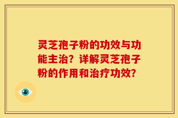 灵芝孢子粉的功效与功能主治?详解灵芝孢子粉的作用和治疗功效?