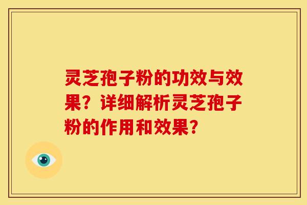 灵芝孢子粉的功效与效果?详细解析灵芝孢子粉的作用和效果?
