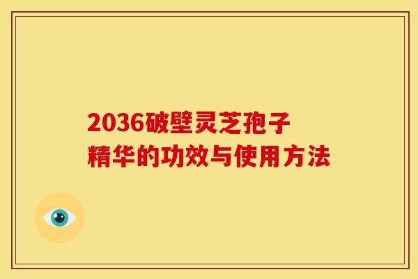 2036破壁灵芝孢子精华的功效与使用方法