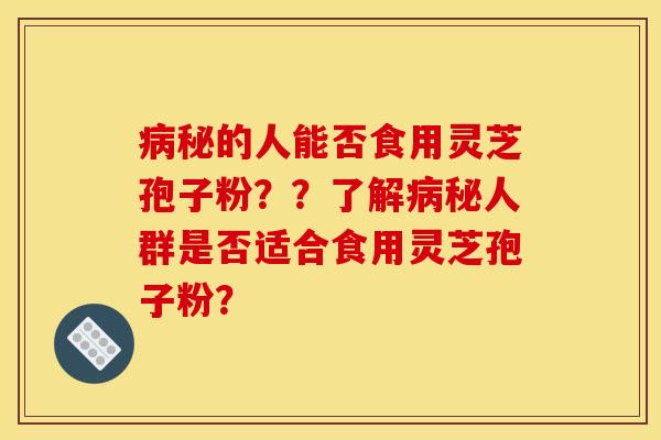 病秘的人能否食用灵芝孢子粉？？了解病秘人群是否适合食用灵芝孢子粉？