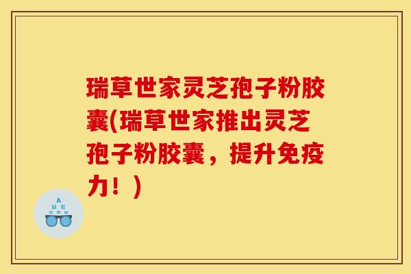 瑞草世家灵芝孢子粉胶囊(瑞草世家推出灵芝孢子粉胶囊,提升免疫力!)