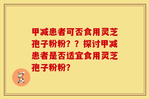 甲减患者可否食用灵芝孢子粉粉??探讨甲减患者是否适宜食用灵芝孢子粉粉?