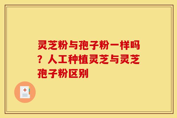 灵芝粉与孢子粉一样吗？人工种植灵芝与灵芝孢子粉区别