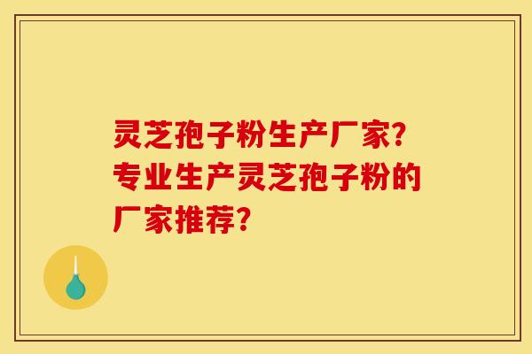 灵芝孢子粉生产厂家?专业生产灵芝孢子粉的厂家推荐?