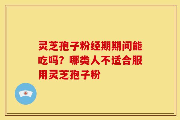 灵芝孢子粉经期期间能吃吗?哪类人不适合服用灵芝孢子粉