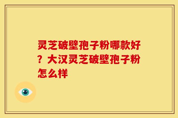灵芝破壁孢子粉哪款好?大汉灵芝破壁孢子粉怎么样