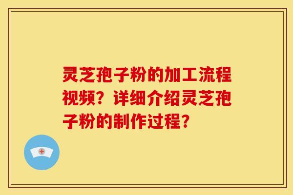 灵芝孢子粉的加工流程视频?详细介绍灵芝孢子粉的制作过程?