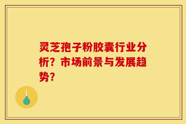 灵芝孢子粉胶囊行业分析？市场前景与发展趋势？
