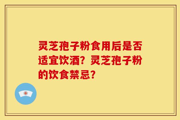 灵芝孢子粉食用后是否适宜饮酒?灵芝孢子粉的饮食禁忌?