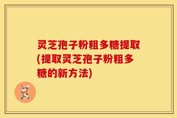 灵芝孢子粉粗多糖提取(提取灵芝孢子粉粗多糖的新方法)