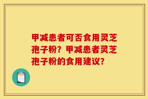甲减患者可否食用灵芝孢子粉？甲减患者灵芝孢子粉的食用建议？
