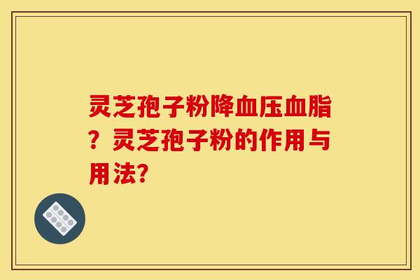 灵芝孢子粉降血压血脂?灵芝孢子粉的作用与用法?
