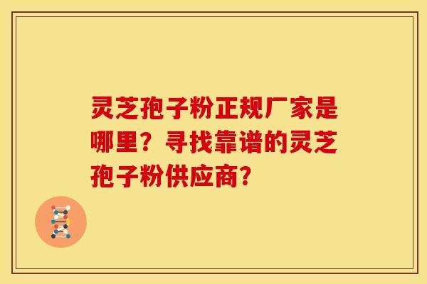 灵芝孢子粉正规厂家是哪里?寻找靠谱的灵芝孢子粉供应商?