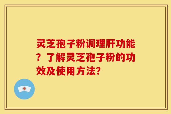 灵芝孢子粉调理肝功能？了解灵芝孢子粉的功效及使用方法？