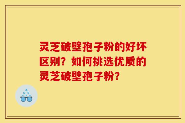 灵芝破壁孢子粉的好坏区别？如何挑选优质的灵芝破壁孢子粉？