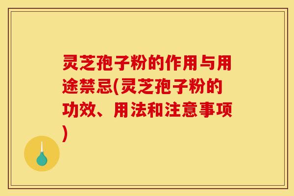 灵芝孢子粉的作用与用途禁忌(灵芝孢子粉的功效、用法和注意事项)
