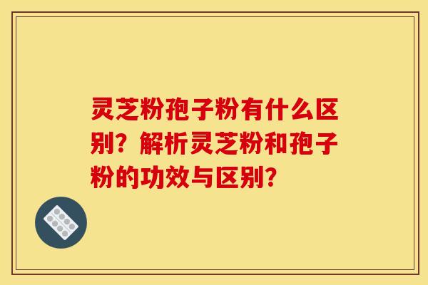 灵芝粉孢子粉有什么区别?解析灵芝粉和孢子粉的功效与区别?