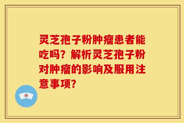 灵芝孢子粉肿瘤患者能吃吗?解析灵芝孢子粉对肿瘤的影响及服用注意事项?