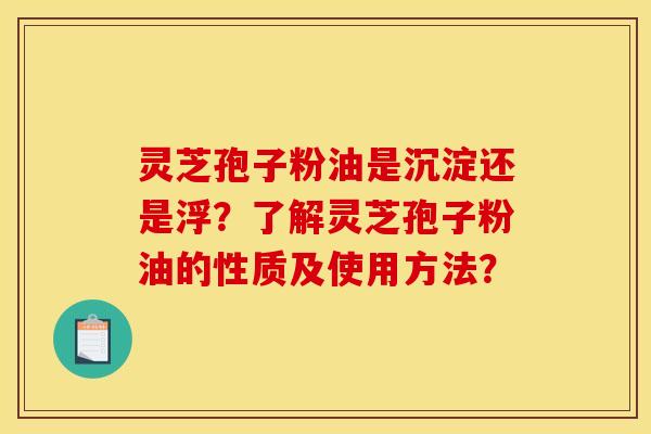 灵芝孢子粉油是沉淀还是浮?了解灵芝孢子粉油的性质及使用方法?
