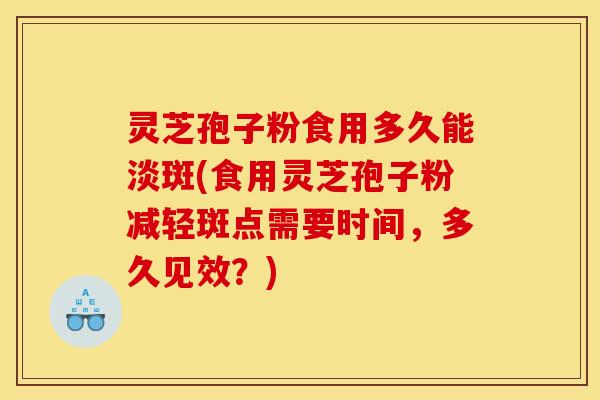 灵芝孢子粉食用多久能淡斑(食用灵芝孢子粉减轻斑点需要时间,多久见效?)