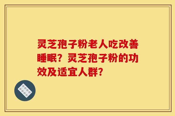 灵芝孢子粉老人吃改善睡眠？灵芝孢子粉的功效及适宜人群？