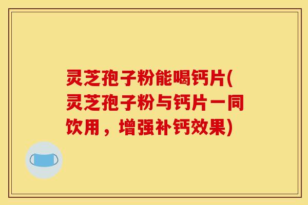 灵芝孢子粉能喝钙片(灵芝孢子粉与钙片一同饮用，增强补钙效果)